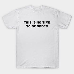 This Is No Time To Be Sober T-Shirt